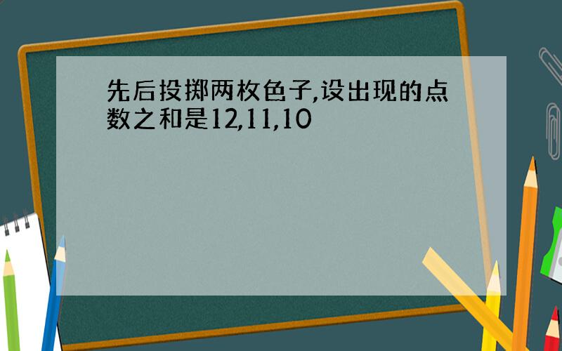 先后投掷两枚色子,设出现的点数之和是12,11,10