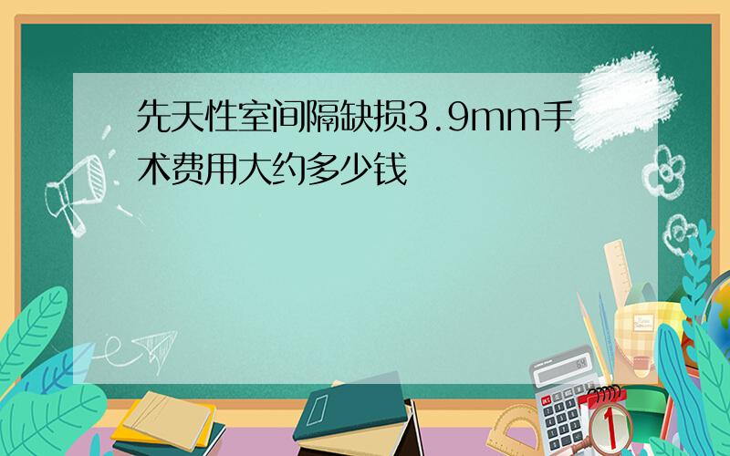 先天性室间隔缺损3.9mm手术费用大约多少钱