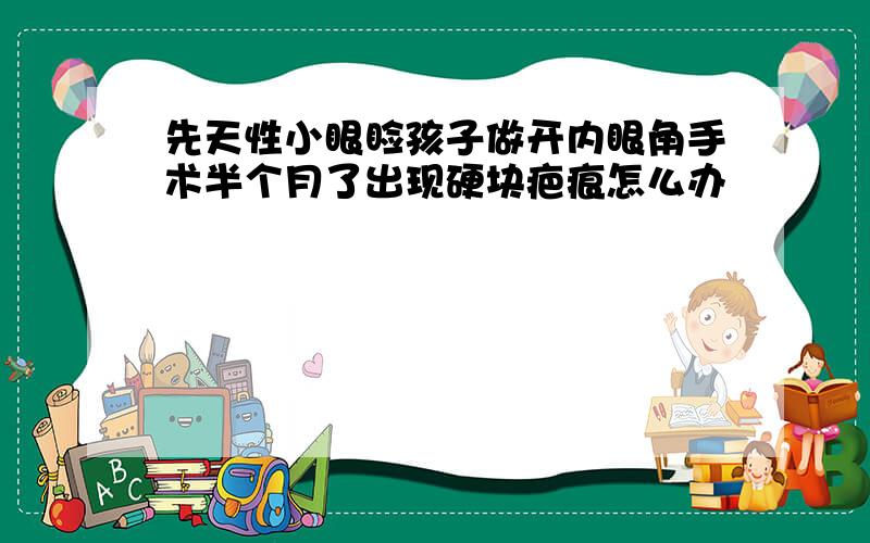 先天性小眼睑孩子做开内眼角手术半个月了出现硬块疤痕怎么办