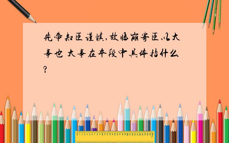 先帝知臣谨慎,故临崩寄臣以大事也 大事在本段中具体指什么?