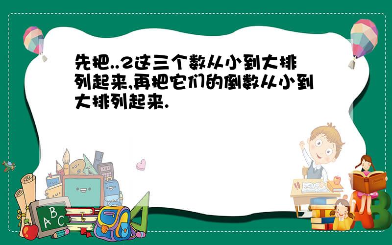 先把..2这三个数从小到大排列起来,再把它们的倒数从小到大排列起来.