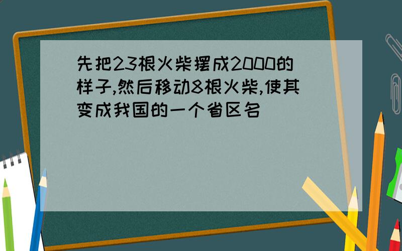 先把23根火柴摆成2000的样子,然后移动8根火柴,使其变成我国的一个省区名