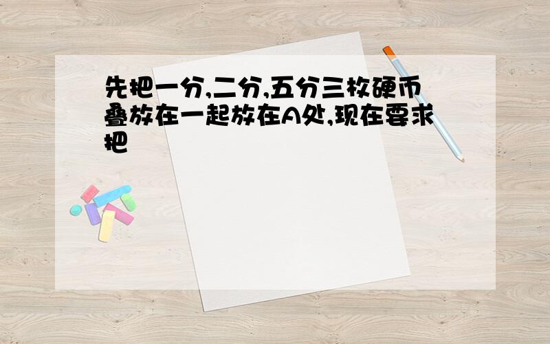 先把一分,二分,五分三枚硬币叠放在一起放在A处,现在要求把