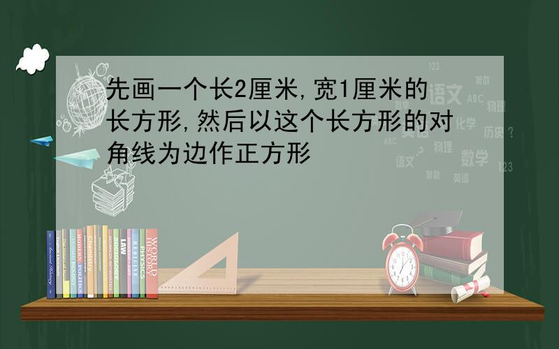 先画一个长2厘米,宽1厘米的长方形,然后以这个长方形的对角线为边作正方形