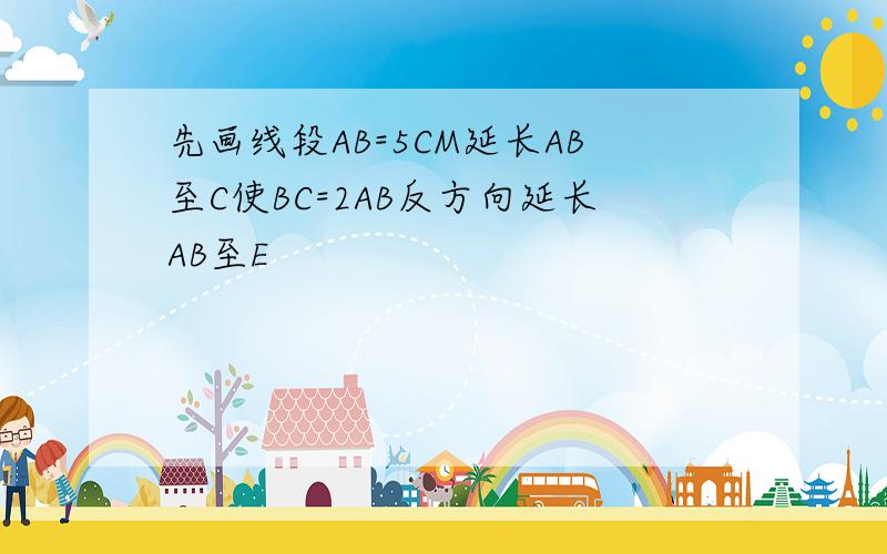 先画线段AB=5CM延长AB至C使BC=2AB反方向延长AB至E