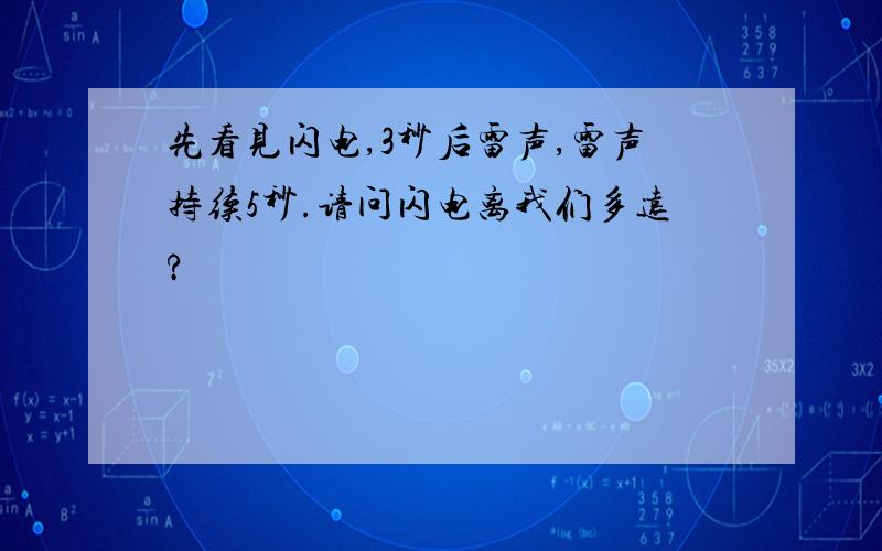 先看见闪电,3秒后雷声,雷声持续5秒.请问闪电离我们多远?