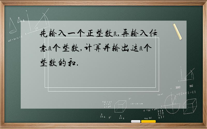 先输入一个正整数n,再输入任意n个整数,计算并输出这n个整数的和.