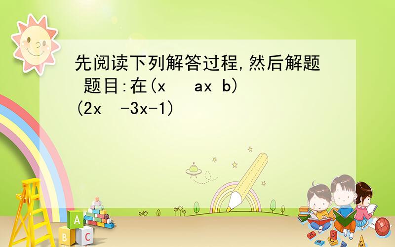 先阅读下列解答过程,然后解题 题目:在(x² ax b)(2x²-3x-1)