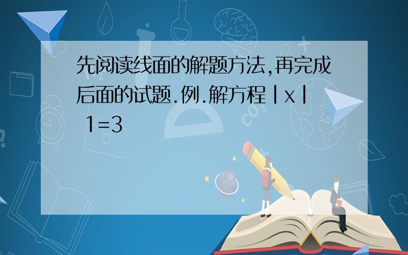 先阅读线面的解题方法,再完成后面的试题.例.解方程|x| 1=3