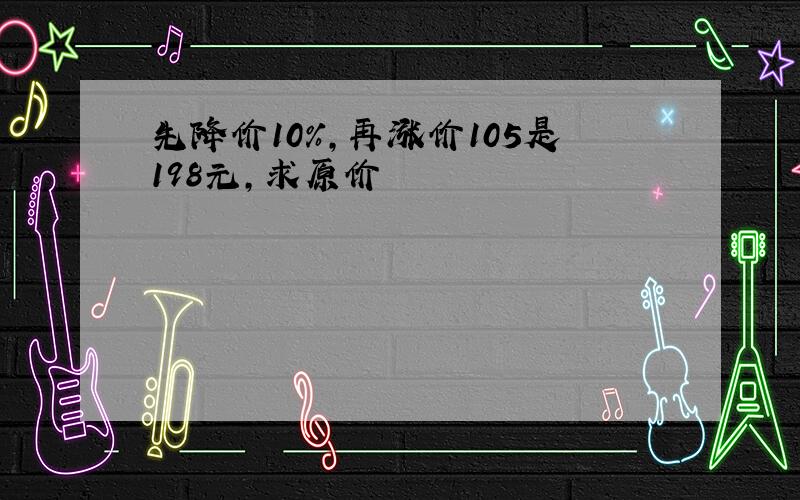 先降价10%,再涨价105是198元,求原价