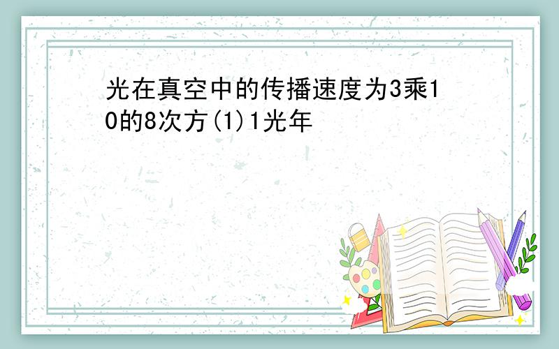 光在真空中的传播速度为3乘10的8次方(1)1光年