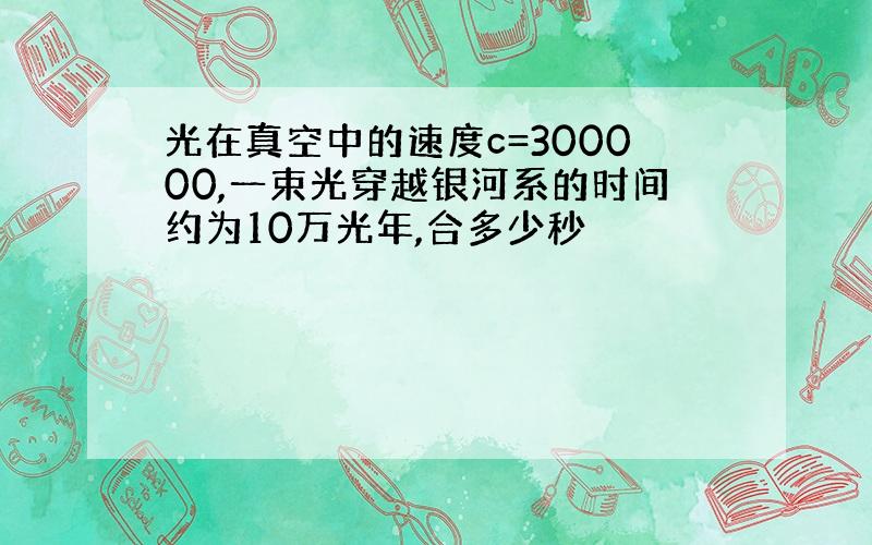 光在真空中的速度c=300000,一束光穿越银河系的时间约为10万光年,合多少秒