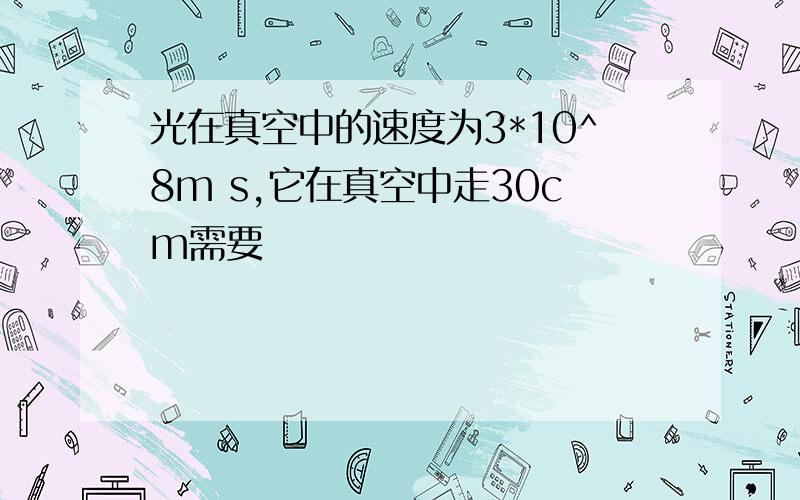 光在真空中的速度为3*10^8m s,它在真空中走30cm需要