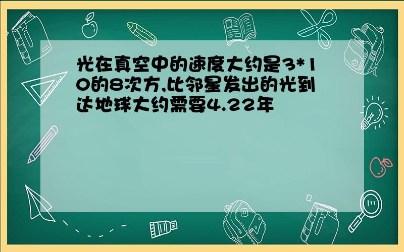 光在真空中的速度大约是3*10的8次方,比邻星发出的光到达地球大约需要4.22年