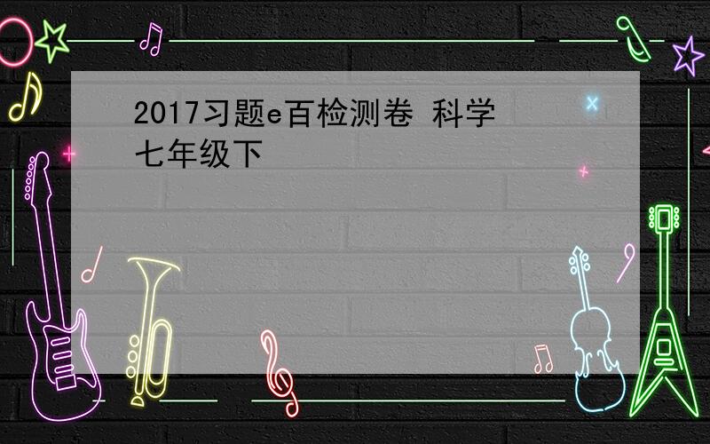 2017习题e百检测卷 科学七年级下