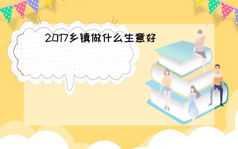 2017乡镇做什么生意好