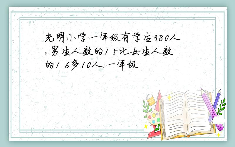 光明小学一年级有学生380人,男生人数的1 5比女生人数的1 6多10人.一年级