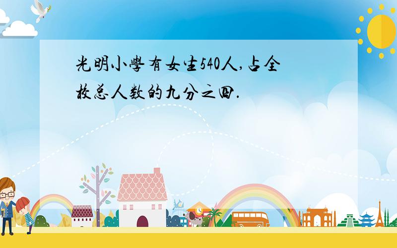 光明小学有女生540人,占全校总人数的九分之四.