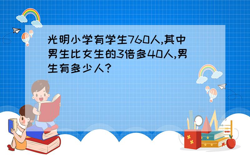 光明小学有学生760人,其中男生比女生的3倍多40人,男生有多少人?