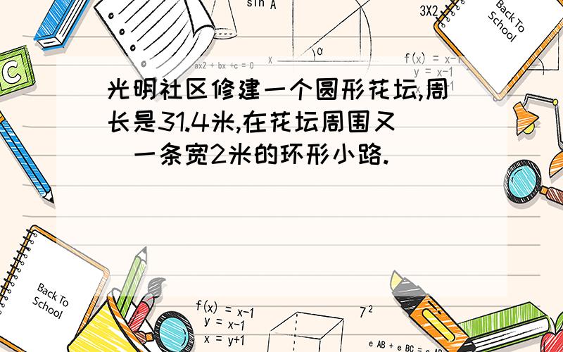 光明社区修建一个圆形花坛,周长是31.4米,在花坛周围又俢一条宽2米的环形小路.