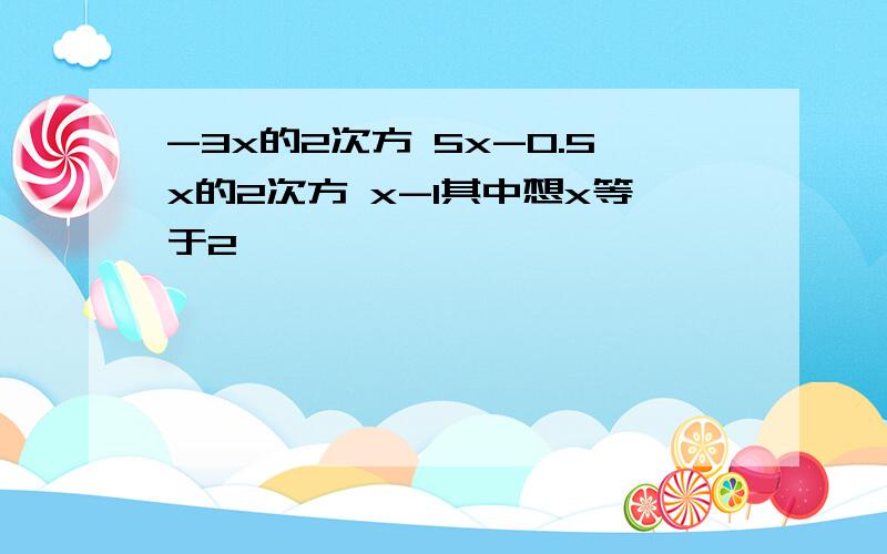 -3x的2次方 5x-0.5x的2次方 x-1其中想x等于2