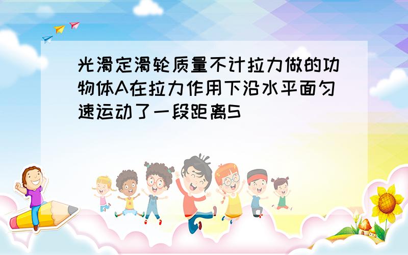 光滑定滑轮质量不计拉力做的功物体A在拉力作用下沿水平面匀速运动了一段距离S