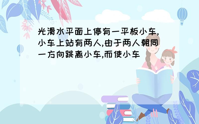 光滑水平面上停有一平板小车,小车上站有两人,由于两人朝同一方向跳离小车,而使小车