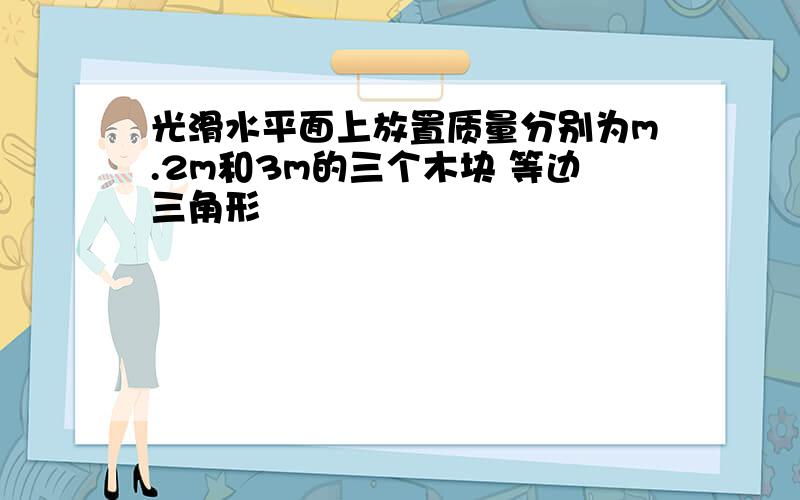 光滑水平面上放置质量分别为m.2m和3m的三个木块 等边三角形