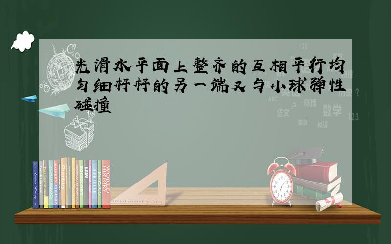 光滑水平面上整齐的互相平行均匀细杆杆的另一端又与小球弹性碰撞