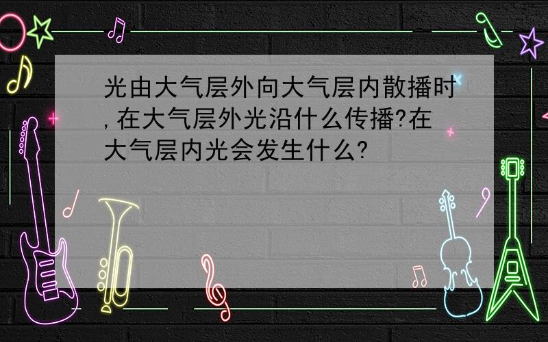 光由大气层外向大气层内散播时,在大气层外光沿什么传播?在大气层内光会发生什么?