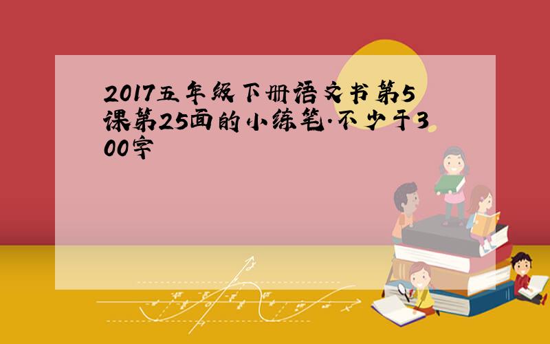 2017五年级下册语文书第5课第25面的小练笔.不少于300字