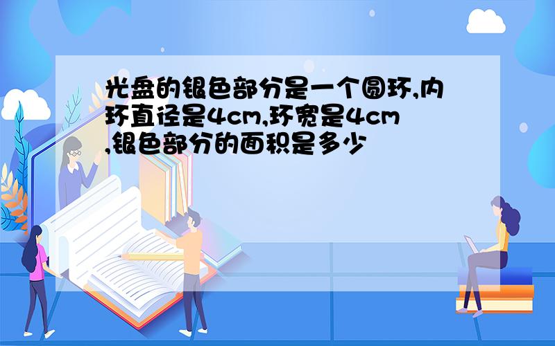 光盘的银色部分是一个圆环,内环直径是4cm,环宽是4cm,银色部分的面积是多少