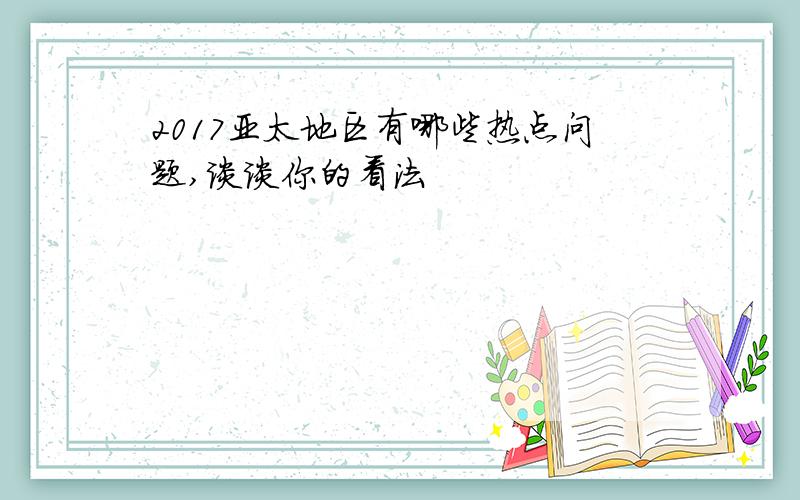 2017亚太地区有哪些热点问题,谈谈你的看法