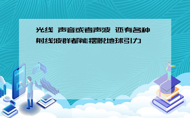 光线 声音或者声波 还有各种射线波群都能摆脱地球引力