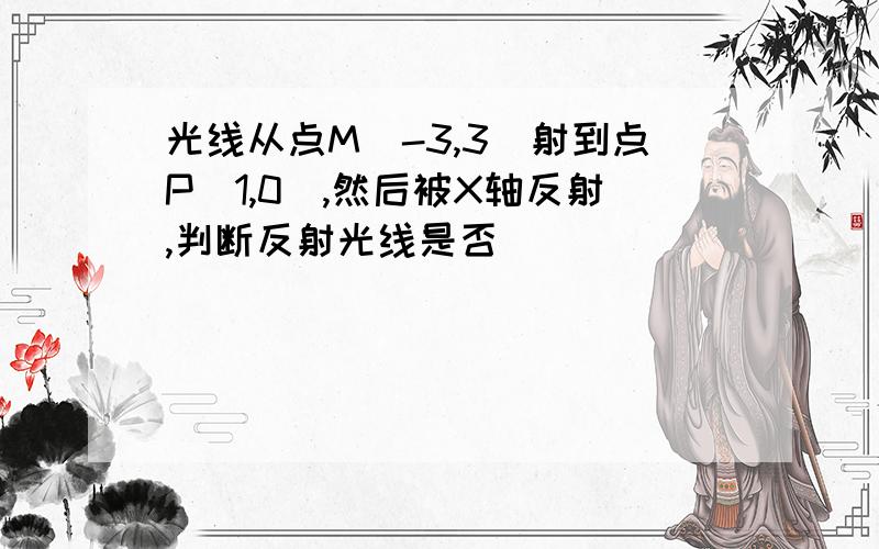 光线从点M(-3,3)射到点P(1,0),然后被X轴反射,判断反射光线是否