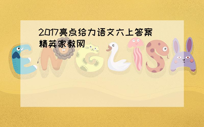 2017亮点给力语文六上答案精英家教网