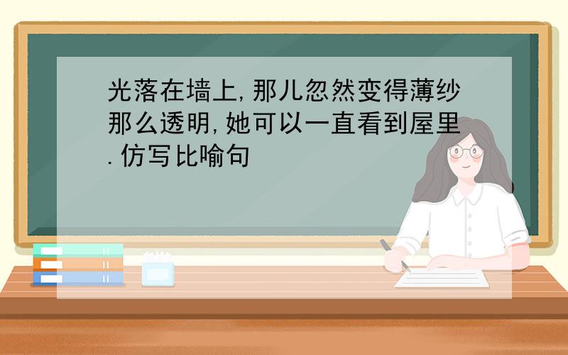 光落在墙上,那儿忽然变得薄纱那么透明,她可以一直看到屋里.仿写比喻句