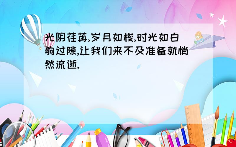 光阴荏苒,岁月如梭,时光如白驹过隙,让我们来不及准备就悄然流逝.