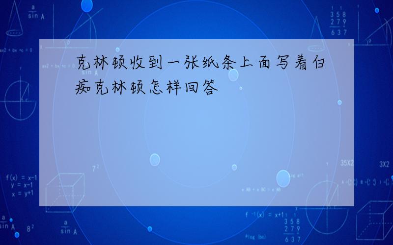 克林顿收到一张纸条上面写着白痴克林顿怎样回答