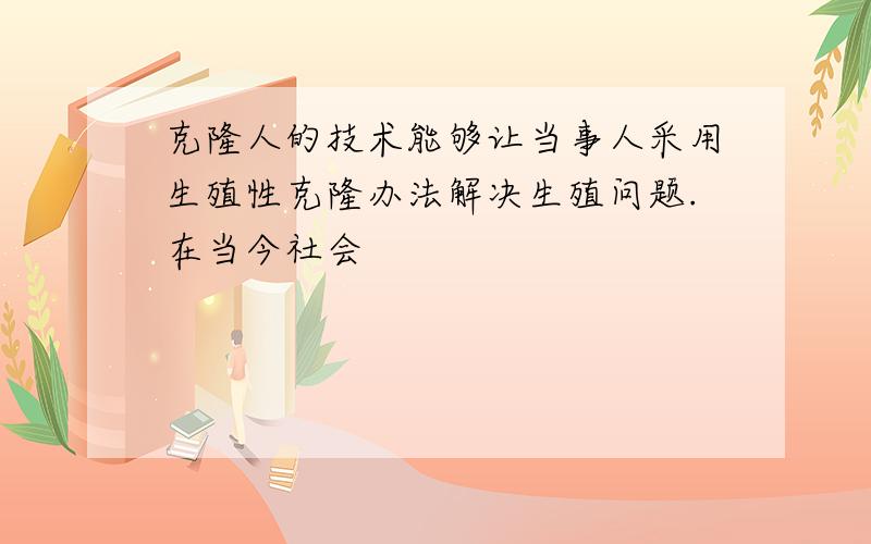 克隆人的技术能够让当事人采用生殖性克隆办法解决生殖问题.在当今社会