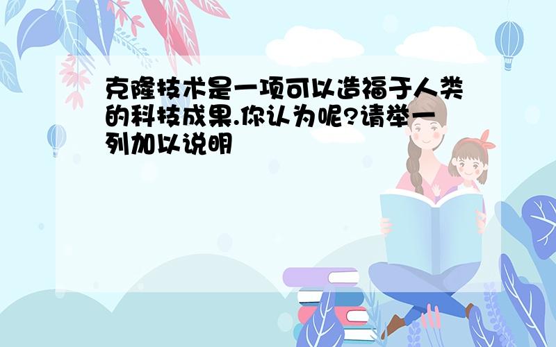 克隆技术是一项可以造福于人类的科技成果.你认为呢?请举一列加以说明