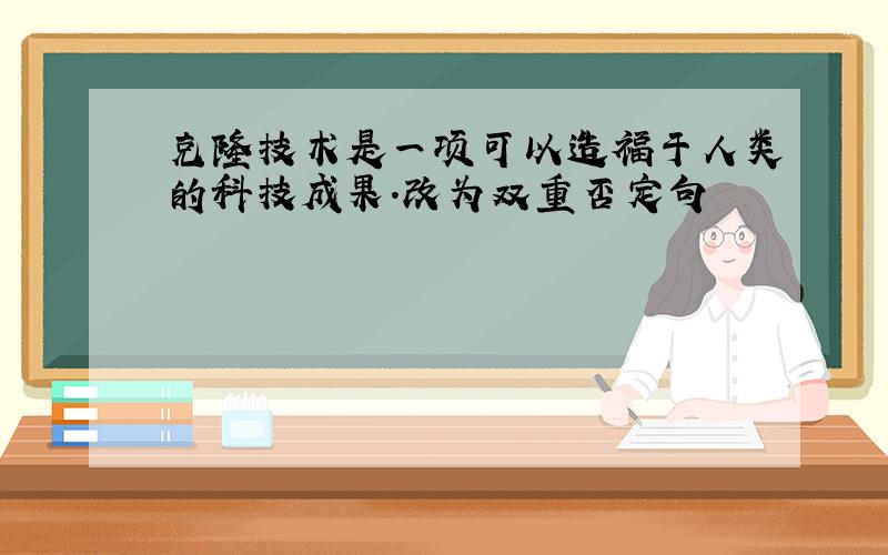 克隆技术是一项可以造福于人类的科技成果.改为双重否定句