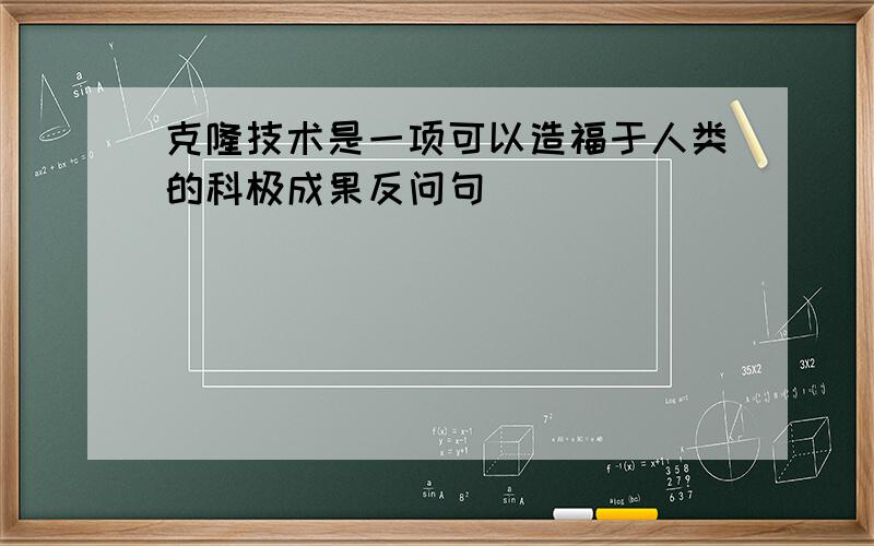 克隆技术是一项可以造福于人类的科极成果反问句