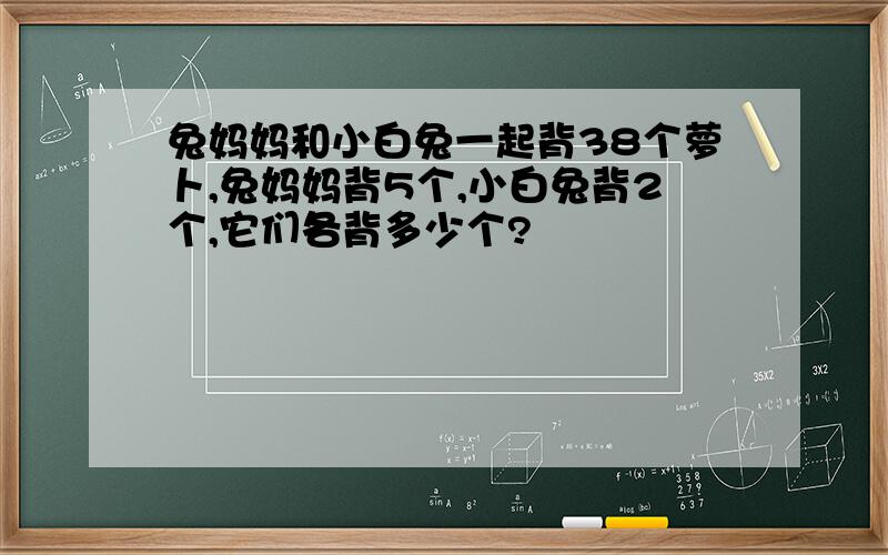 兔妈妈和小白兔一起背38个萝卜,兔妈妈背5个,小白兔背2个,它们各背多少个?