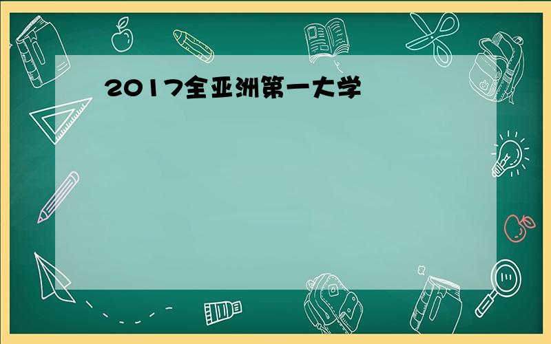 2017全亚洲第一大学