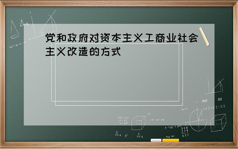 党和政府对资本主义工商业社会主义改造的方式