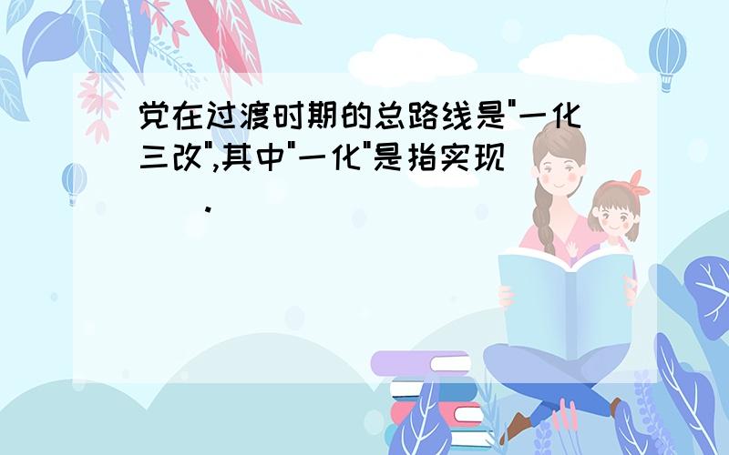 党在过渡时期的总路线是"一化三改",其中"一化"是指实现().