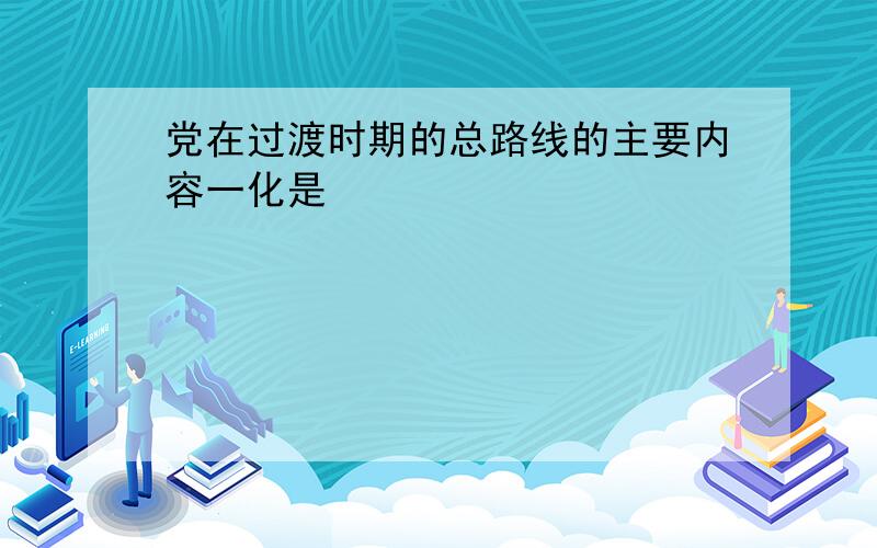 党在过渡时期的总路线的主要内容一化是