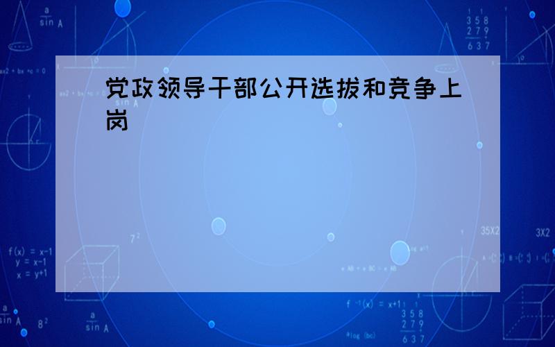 党政领导干部公开选拔和竞争上岗