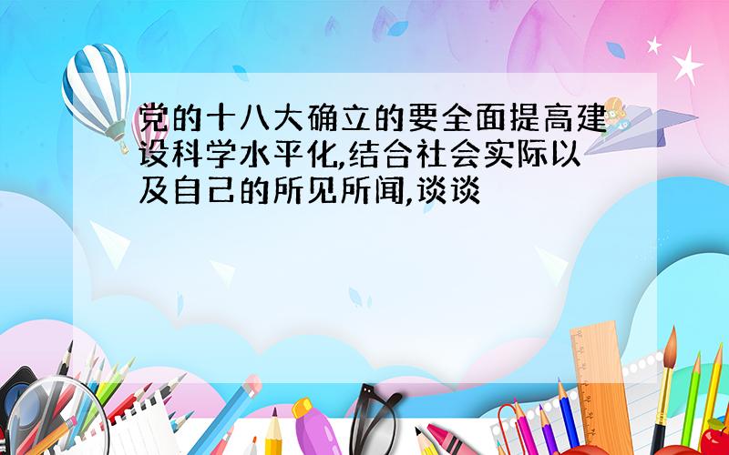 党的十八大确立的要全面提高建设科学水平化,结合社会实际以及自己的所见所闻,谈谈